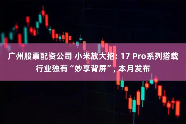 广州股票配资公司 小米放大招: 17 Pro系列搭载行业独有“妙享背屏”, 本月发布