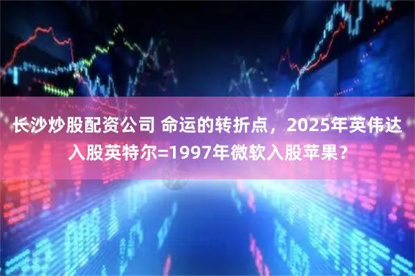长沙炒股配资公司 命运的转折点，2025年英伟达入股英特尔=1997年微软入股苹果？