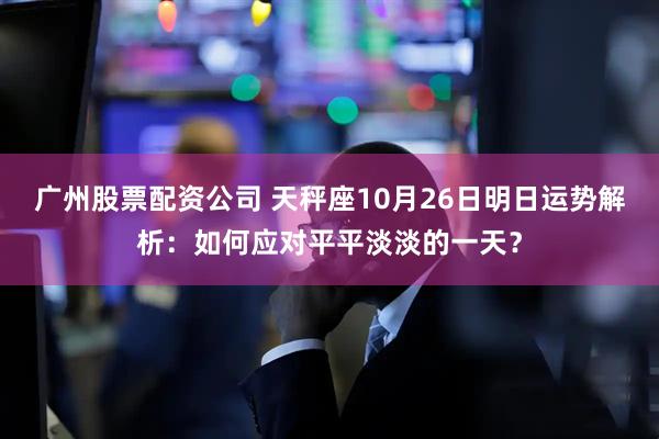 广州股票配资公司 天秤座10月26日明日运势解析：如何应对平平淡淡的一天？