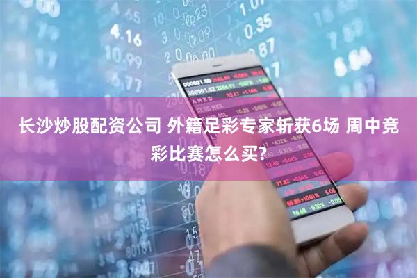 长沙炒股配资公司 外籍足彩专家斩获6场 周中竞彩比赛怎么买?