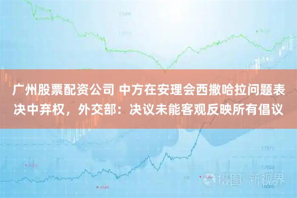 广州股票配资公司 中方在安理会西撒哈拉问题表决中弃权，外交部：决议未能客观反映所有倡议