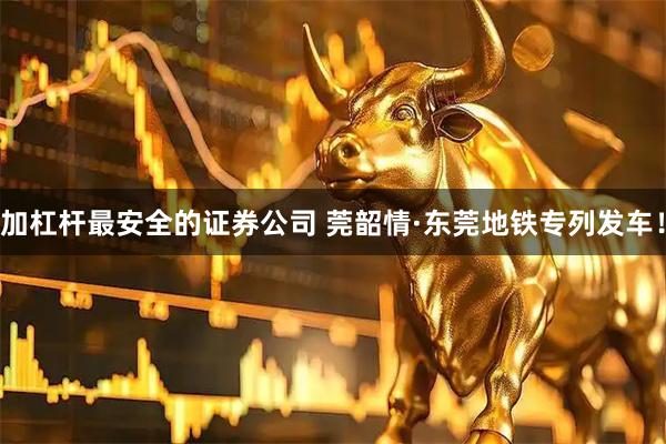 加杠杆最安全的证券公司 莞韶情·东莞地铁专列发车！