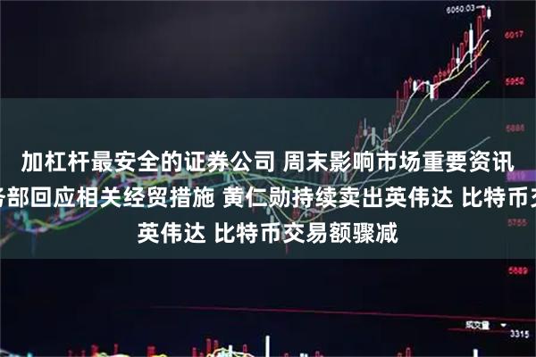 加杠杆最安全的证券公司 周末影响市场重要资讯回顾：商务部回应相关经贸措施 黄仁勋持续卖出英伟达 比特币交易额骤减