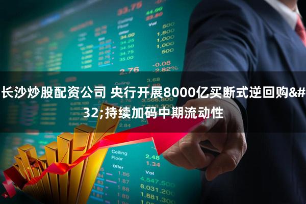 长沙炒股配资公司 央行开展8000亿买断式逆回购 持续加码中期流动性