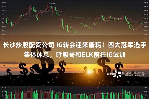 长沙炒股配资公司 IG转会迎来噩耗！四大冠军选手集体休息，呼吸哥和ELK前往IG试训