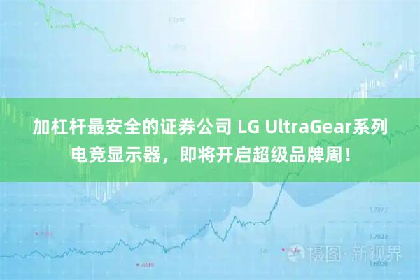 加杠杆最安全的证券公司 LG UltraGear系列电竞显示器，即将开启超级品牌周！