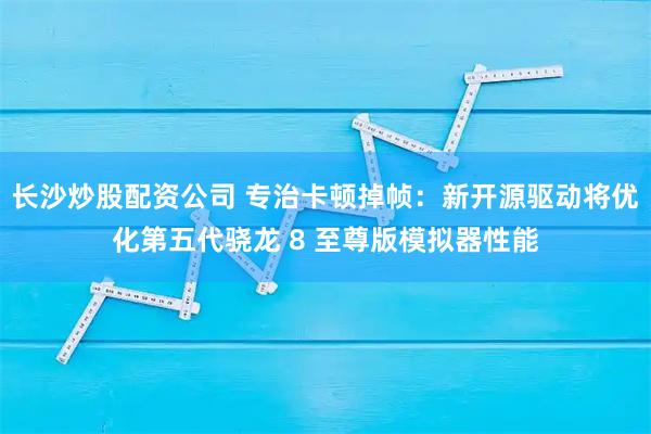 长沙炒股配资公司 专治卡顿掉帧：新开源驱动将优化第五代骁龙 8 至尊版模拟器性能
