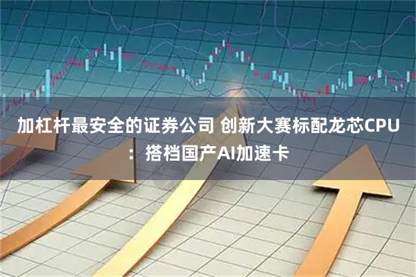 加杠杆最安全的证券公司 创新大赛标配龙芯CPU：搭档国产AI加速卡