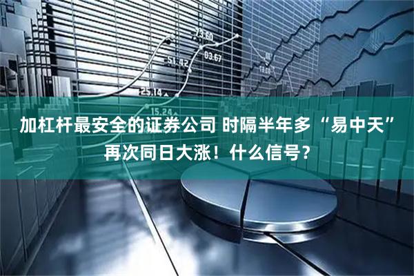 加杠杆最安全的证券公司 时隔半年多 “易中天”再次同日大涨！什么信号？