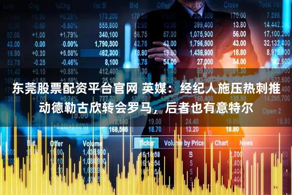 东莞股票配资平台官网 英媒：经纪人施压热刺推动德勒古欣转会罗马，后者也有意特尔