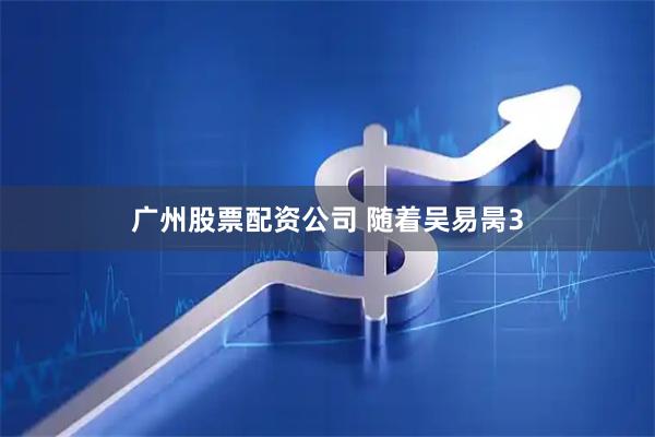 广州股票配资公司 随着吴易昺3