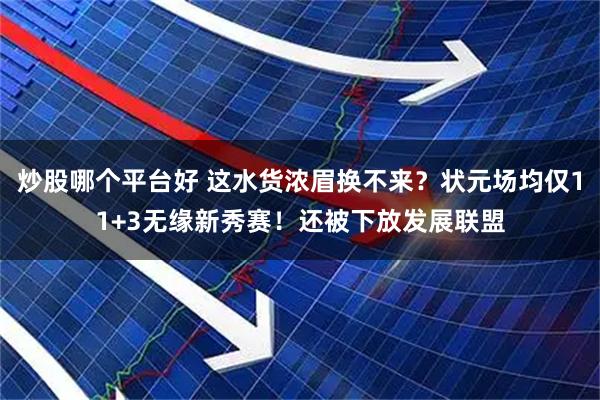 炒股哪个平台好 这水货浓眉换不来？状元场均仅11+3无缘新秀赛！还被下放发展联盟