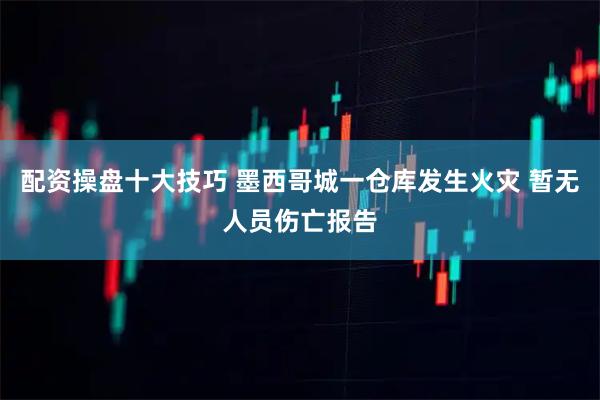 配资操盘十大技巧 墨西哥城一仓库发生火灾 暂无人员伤亡报告