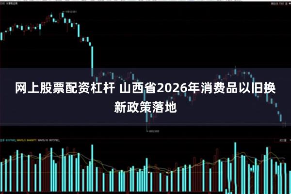 网上股票配资杠杆 山西省2026年消费品以旧换新政策落地