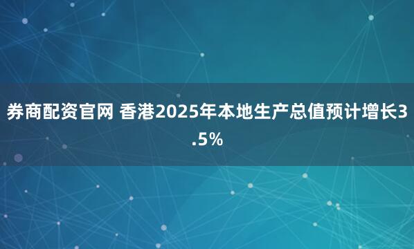 券商配资官网 香港2025年本地生产总值预计增长3.5%