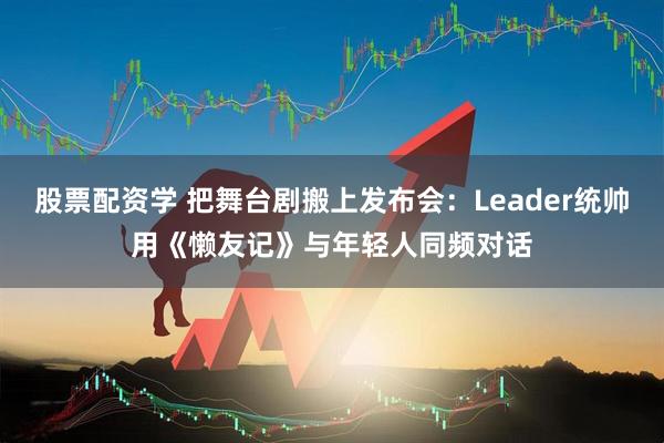 股票配资学 把舞台剧搬上发布会：Leader统帅用《懒友记》与年轻人同频对话