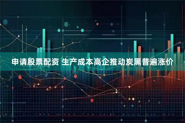 申请股票配资 生产成本高企推动炭黑普遍涨价