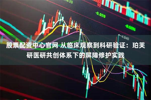 股票配资中心官网 从临床观察到科研验证：珀芙研医研共创体系下的屏障修护实践