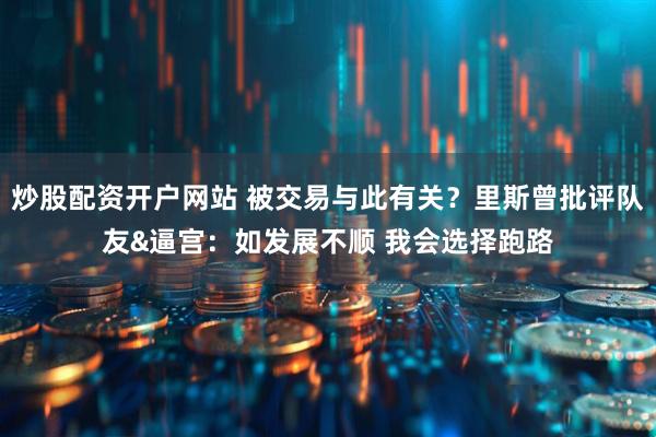 炒股配资开户网站 被交易与此有关？里斯曾批评队友&逼宫：如发展不顺 我会选择跑路