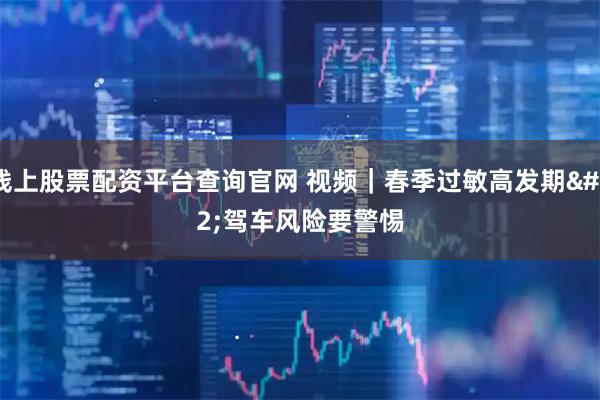 线上股票配资平台查询官网 视频|春季过敏高发期 驾车风险要警惕