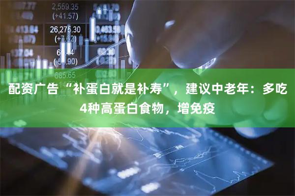 配资广告 “补蛋白就是补寿”，建议中老年：多吃4种高蛋白食物，增免疫