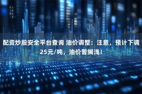 配资炒股安全平台查询 油价调整:注意,预计下调25元/吨,油价暂搁浅!