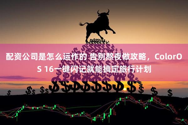配资公司是怎么运作的 告别熬夜做攻略，ColorOS 16一键闪记就能搞定旅行计划