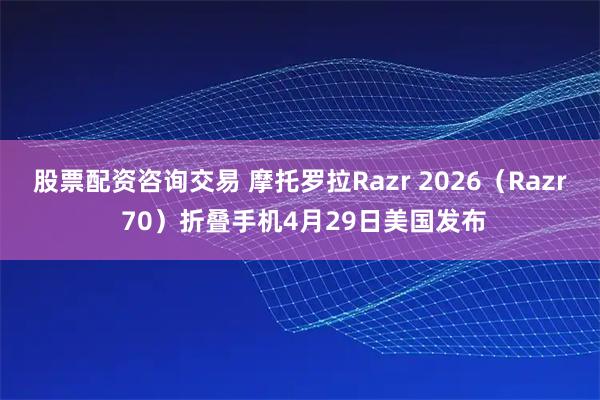 股票配资咨询交易 摩托罗拉Razr 2026（Razr 70）折叠手机4月29日美国发布