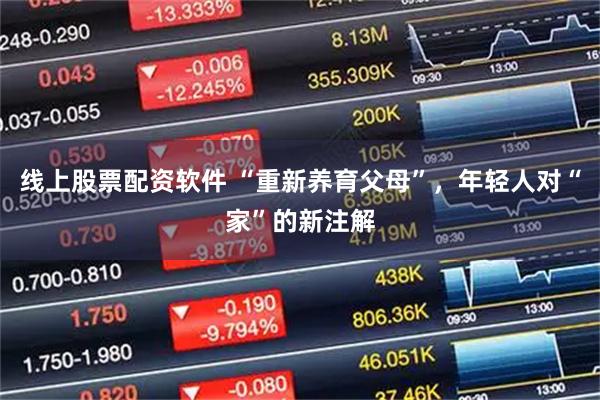 线上股票配资软件 “重新养育父母”，年轻人对“家”的新注解