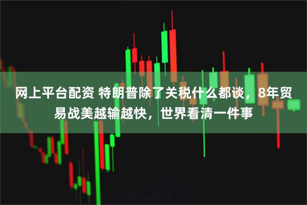 网上平台配资 特朗普除了关税什么都谈,8年贸易战美越输越快,世界看清一件事