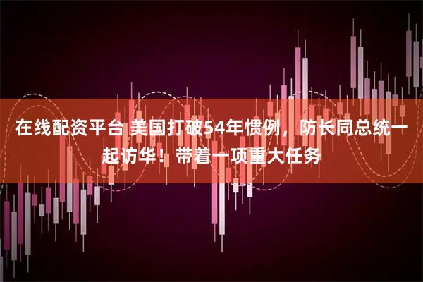 在线配资平台 美国打破54年惯例,防长同总统一起访华!带着一项重大任务