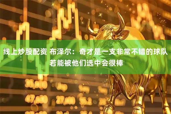 线上炒股配资 布泽尔：奇才是一支非常不错的球队 若能被他们选中会很棒