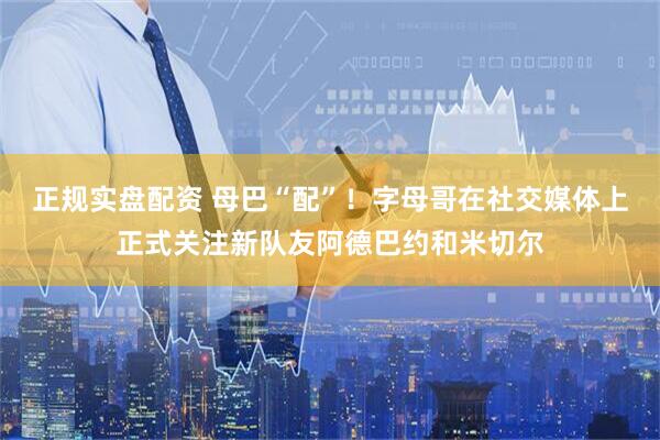 正规实盘配资 母巴“配”！字母哥在社交媒体上正式关注新队友阿德巴约和米切尔